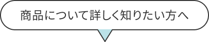 商品について詳しく知りたい方へ